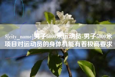 阿里男子5000米运动员-男子5000米项目对运动员的身体机能有着极高要求