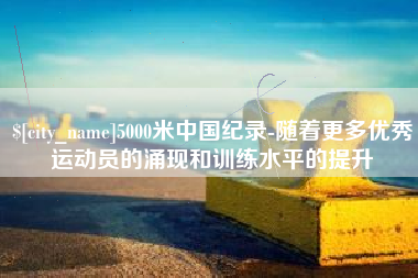 阿里5000米中国纪录-随着更多优秀运动员的涌现和训练水平的提升