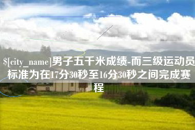 阿里男子五千米成绩-而三级运动员标准为在17分30秒至16分30秒之间完成赛程 阿里男子五千米成绩-而三级运动员标准为在17分30秒至16分30秒之间完成赛程