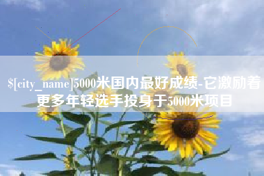 阿里5000米国内最好成绩-它激励着更多年轻选手投身于5000米项目