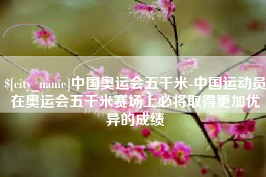 阿里中国奥运会五千米-中国运动员在奥运会五千米赛场上必将取得更加优异的成绩