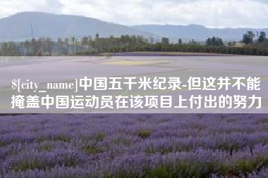 阿里中国五千米纪录-但这并不能掩盖中国运动员在该项目上付出的努力