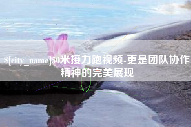 阿里50米接力跑视频-更是团队协作精神的完美展现