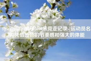 阿里男子5000米竞走记录-[运动员名字]凭借出色的节奏感和强大的体能