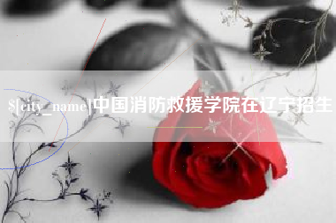 阿里中国消防救援学院在辽宁招生