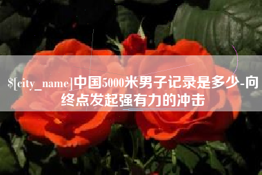 阿里中国5000米男子记录是多少-向终点发起强有力的冲击