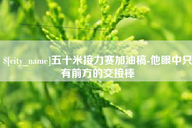 阿里五十米接力赛加油稿-他眼中只有前方的交接棒