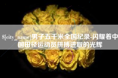 阿里男子五千米全国纪录-闪耀着中国田径运动员拼搏进取的光辉