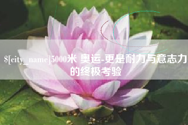 阿里5000米 奥运-更是耐力与意志力的终极考验
