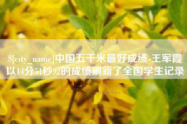 阿里中国五千米最好成绩-王军霞以14分51秒92的成绩刷新了全国学生记录