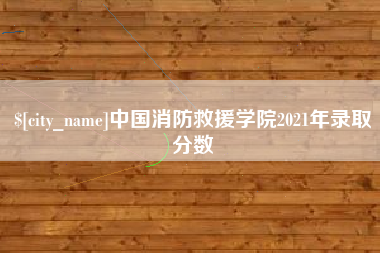 阿里中国消防救援学院2021年录取分数