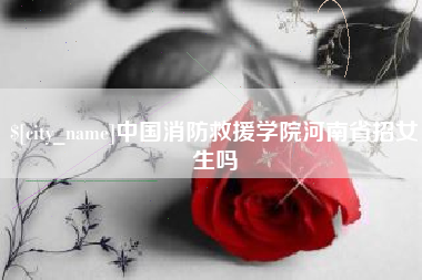 阿里中国消防救援学院河南省招女生吗
