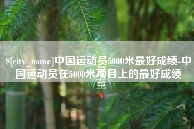 阿里中国运动员5000米最好成绩-中国运动员在5000米项目上的最好成绩