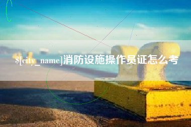 阿里消防设施操作员证怎么考