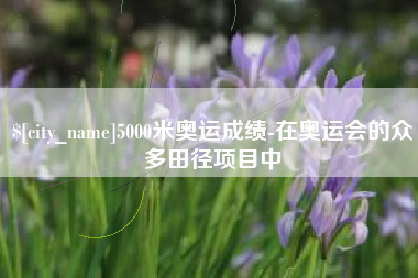 阿里5000米奥运成绩-在奥运会的众多田径项目中