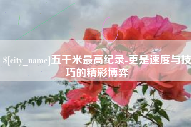 阿里五千米最高纪录-更是速度与技巧的精彩博弈