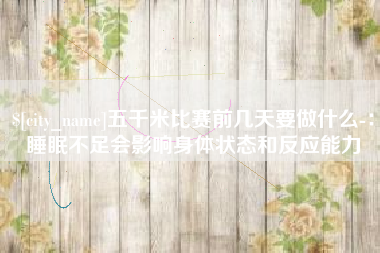 阿里五千米比赛前几天要做什么-：睡眠不足会影响身体状态和反应能力