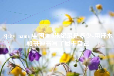 阿里中国5000米纪录是多少-用汗水和拼搏书写了属于自己