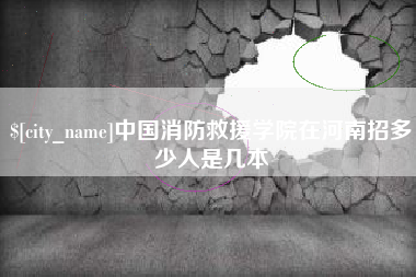 阿里中国消防救援学院在河南招多少人是几本