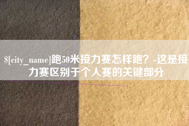 阿里跑50米接力赛怎样跑？-这是接力赛区别于个人赛的关键部分