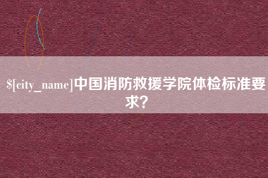 阿里中国消防救援学院体检标准要求？
