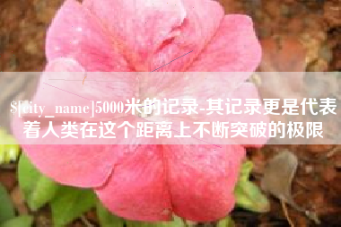 阿里5000米的记录-其记录更是代表着人类在这个距离上不断突破的极限