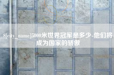 阿里5000米世界冠军是多少-他们将成为国家的骄傲