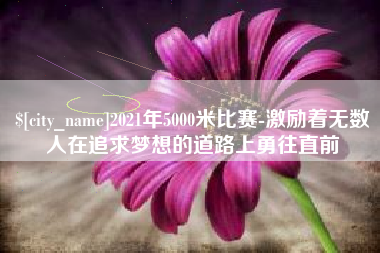 阿里2021年5000米比赛-激励着无数人在追求梦想的道路上勇往直前