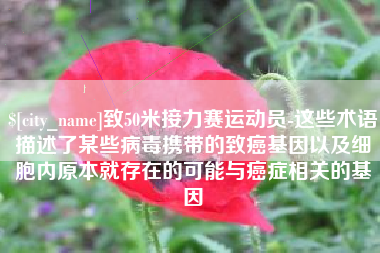 阿里致50米接力赛运动员-这些术语描述了某些病毒携带的致癌基因以及细胞内原本就存在的可能与癌症相关的基因