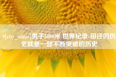 阿里男子5000米 世界纪录-田径的历史就是一部不断突破的历史