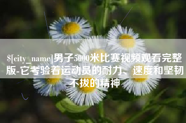 阿里男子5000米比赛视频观看完整版-它考验着运动员的耐力、速度和坚韧不拔的精神