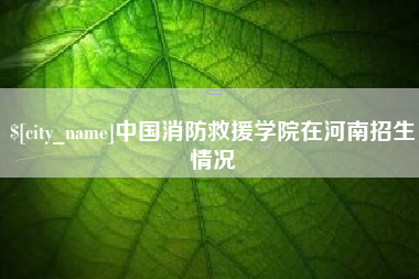 阿里中国消防救援学院在河南招生情况