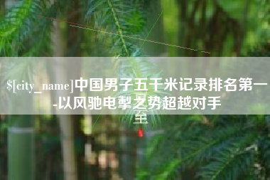 阿里中国男子五千米记录排名第一-以风驰电掣之势超越对手