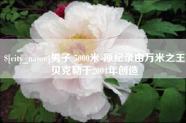 阿里男子 5000米-原纪录由万米之王贝克勒于2004年创造