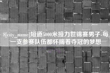 阿里短道5000米接力世锦赛男子-每一支参赛队伍都怀揣着夺冠的梦想