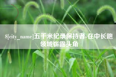 阿里五千米纪录保持者-在中长跑领域崭露头角