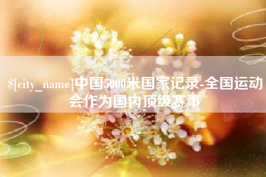 阿里中国5000米国家记录-全国运动会作为国内顶级赛事