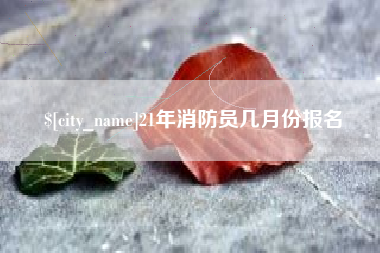 阿里21年消防员几月份报名