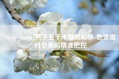 阿里男子五千米世界纪录-他凭借对节奏的精准把控