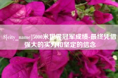 阿里5000米世界冠军成绩-最终凭借强大的实力和坚定的信念