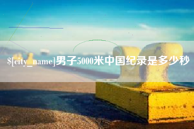 阿里男子5000米中国纪录是多少秒