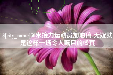 阿里50米接力运动员加油稿-无疑就是这样一场令人瞩目的盛宴