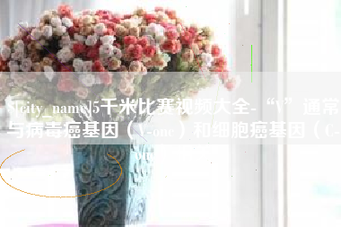 阿里5千米比赛视频大全-“V”通常与病毒癌基因（V-onc）和细胞癌基因（C-onc）相关