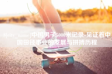 阿里中国男子5000米记录-见证着中国田径事业的发展与拼搏历程