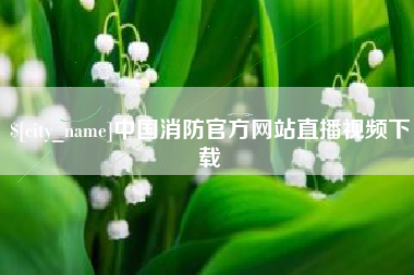 阿里中国消防官方网站直播视频下载