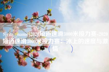 阿里2020短道速滑3000米接力赛-2020短道速滑3000米接力赛：冰上的速度与激情