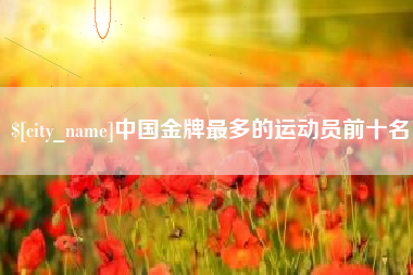 阿里中国金牌最多的运动员前十名