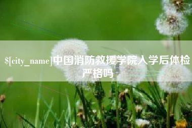 阿里中国消防救援学院入学后体检严格吗