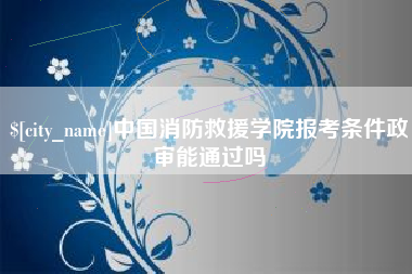 阿里中国消防救援学院报考条件政审能通过吗